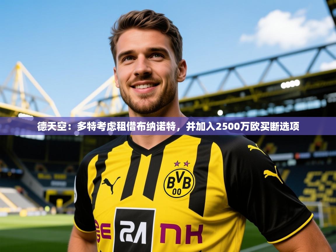 2025九游娱乐官网入口网页版官方德天空:多特考虑租借布纳诺特,并加入2500万欧买断选项 第2张