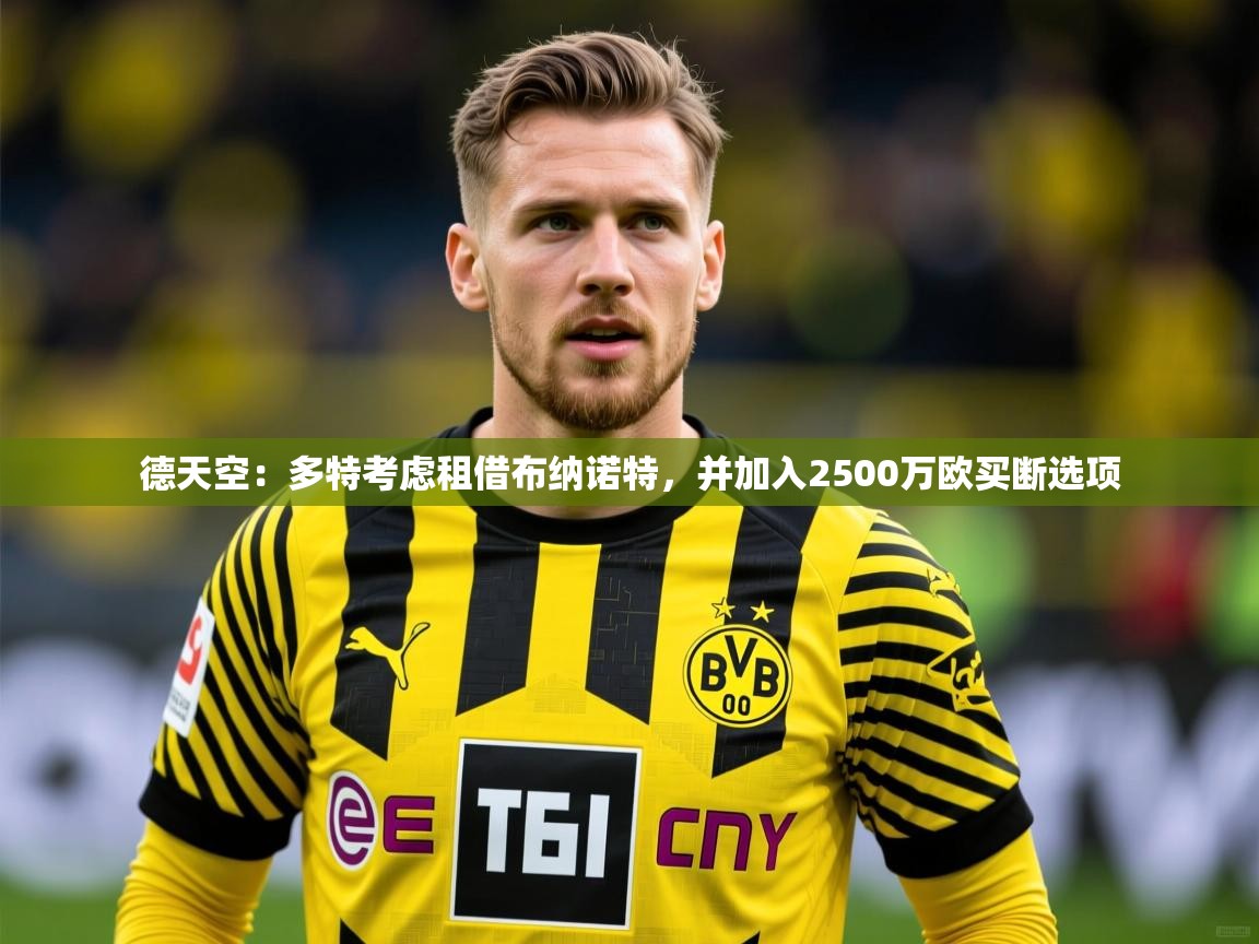 2025九游娱乐官网入口网页版官方德天空:多特考虑租借布纳诺特,并加入2500万欧买断选项 第3张