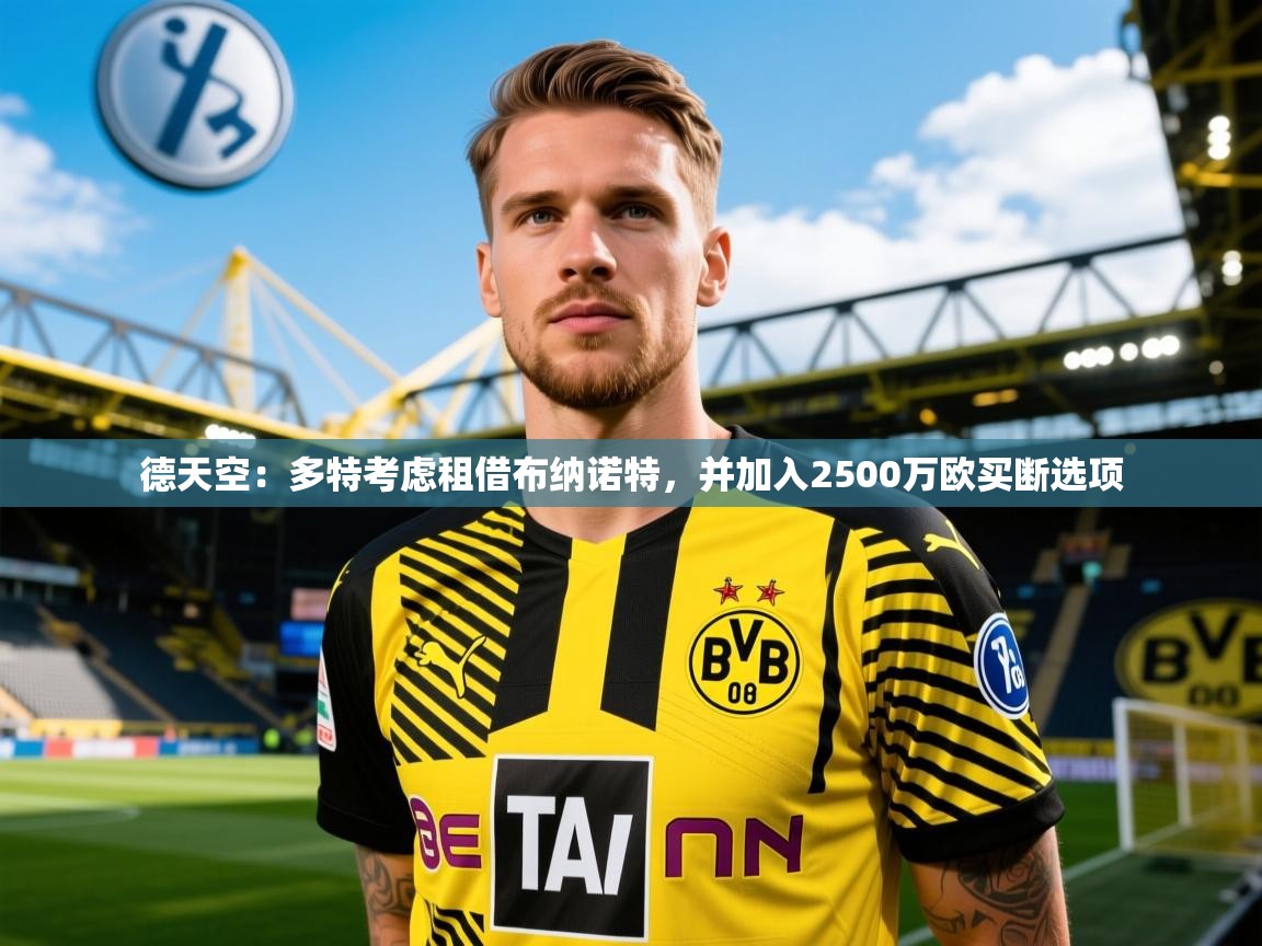 2025九游娱乐官网入口网页版官方德天空:多特考虑租借布纳诺特,并加入2500万欧买断选项 第4张