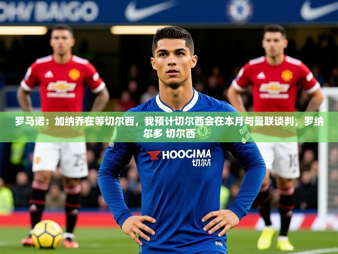 2025九游娱乐app赞助不莱梅罗马诺:加纳乔在等切尔西,我预计切尔西会在本月与曼联谈判,罗纳尔多 切尔西 第3张