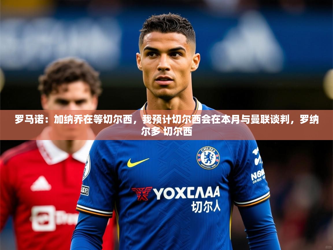 2025九游娱乐app赞助不莱梅罗马诺:加纳乔在等切尔西,我预计切尔西会在本月与曼联谈判,罗纳尔多 切尔西 第1张