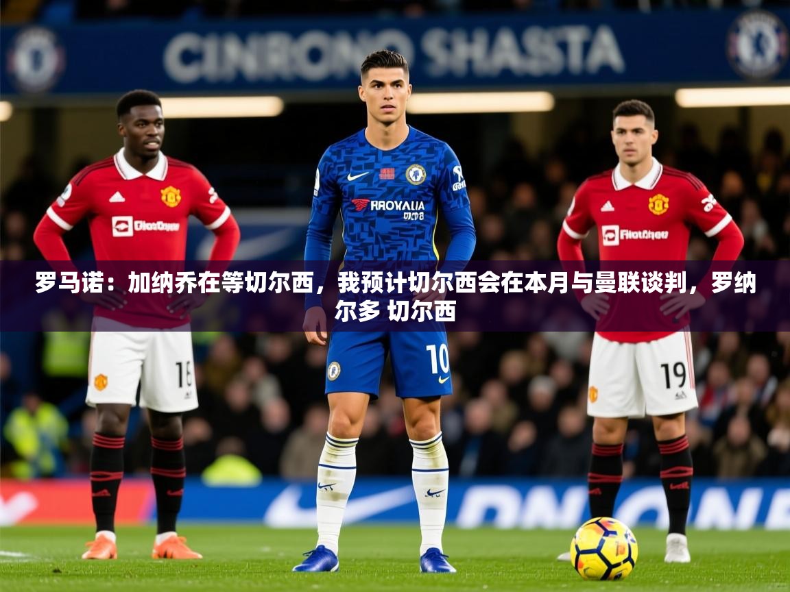 2025九游娱乐app赞助不莱梅罗马诺:加纳乔在等切尔西,我预计切尔西会在本月与曼联谈判,罗纳尔多 切尔西 第2张