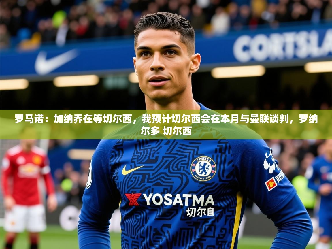 2025九游娱乐app赞助不莱梅罗马诺:加纳乔在等切尔西,我预计切尔西会在本月与曼联谈判,罗纳尔多 切尔西 第4张