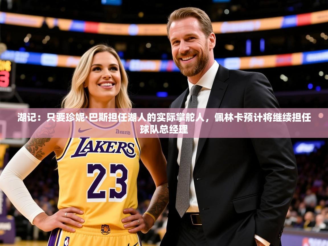 2025九游娱乐官网入口官方湖记:只要珍妮·巴斯担任湖人的实际掌舵人,佩林卡预计将继续担任球队总经理 第1张
