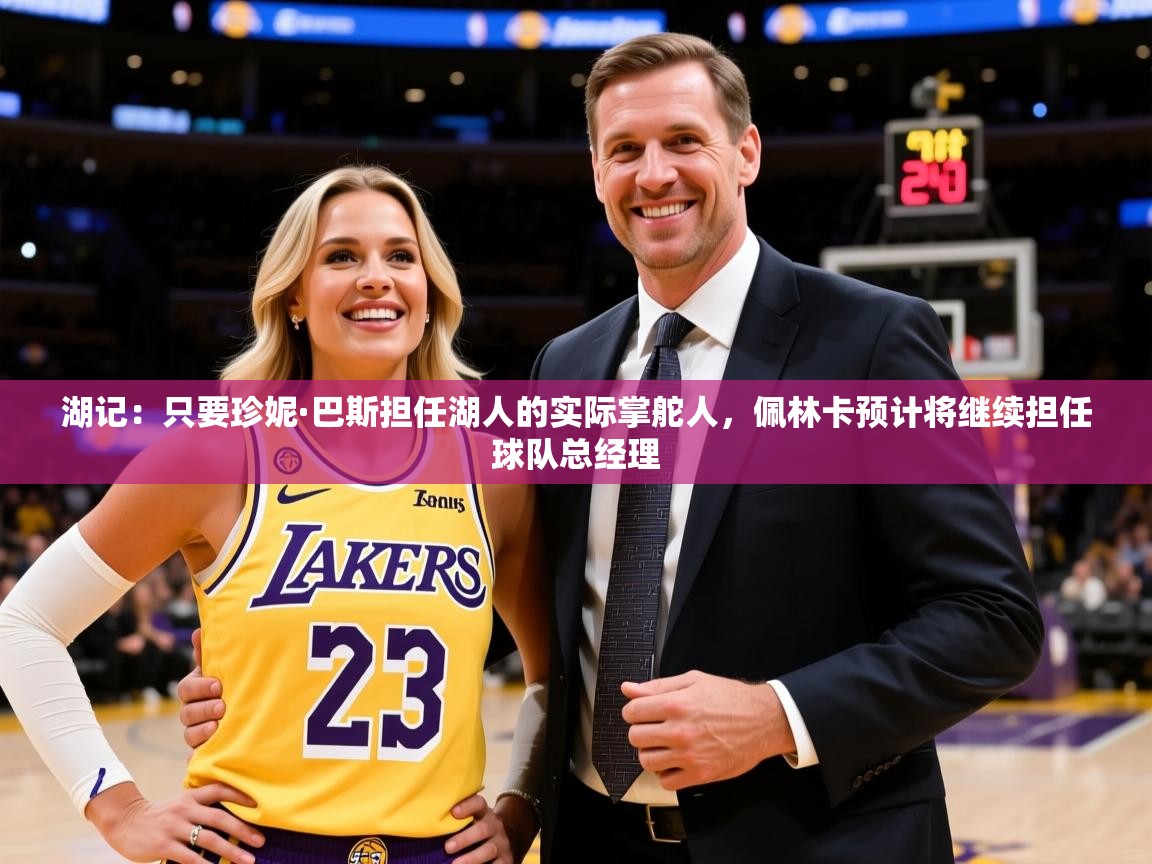 2025九游娱乐官网入口官方湖记:只要珍妮·巴斯担任湖人的实际掌舵人,佩林卡预计将继续担任球队总经理 第2张