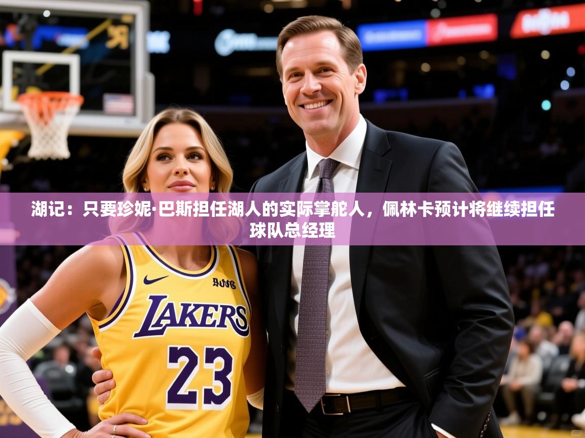 2025九游娱乐官网入口官方湖记:只要珍妮·巴斯担任湖人的实际掌舵人,佩林卡预计将继续担任球队总经理 第3张
