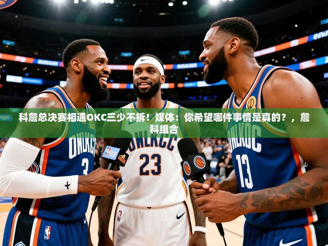 2025九游娱乐平台科詹总决赛相遇OKC三少不拆！媒体：你希望哪件事情是真的？，詹科组合  第1张