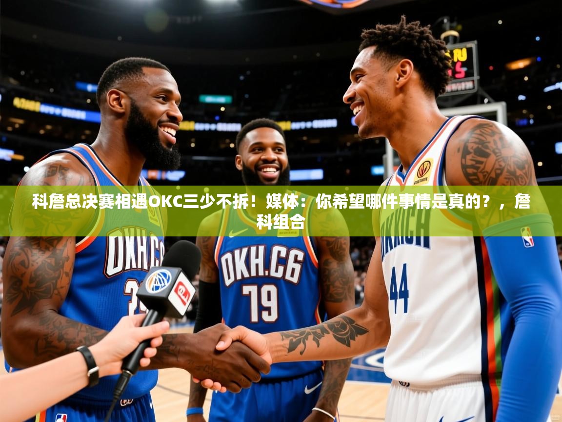 2025九游娱乐平台科詹总决赛相遇OKC三少不拆！媒体：你希望哪件事情是真的？，詹科组合  第2张