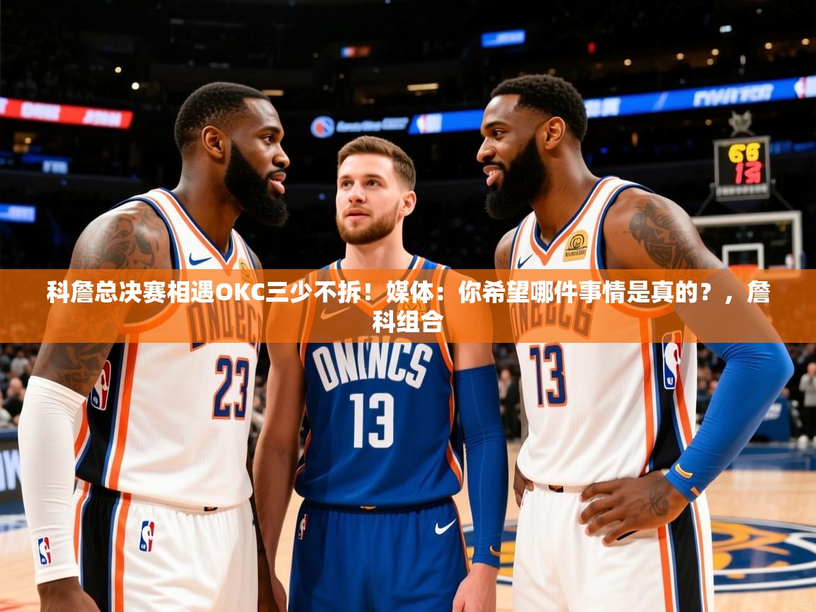 2025九游娱乐平台科詹总决赛相遇OKC三少不拆！媒体：你希望哪件事情是真的？，詹科组合  第3张