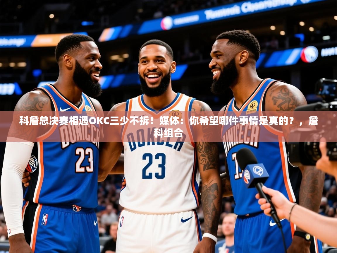 2025九游娱乐平台科詹总决赛相遇OKC三少不拆！媒体：你希望哪件事情是真的？，詹科组合  第4张