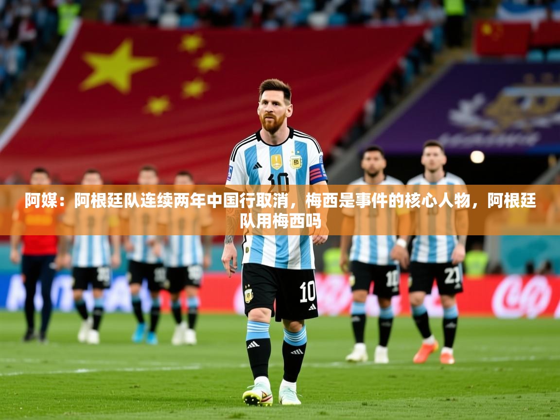 2025九游娱乐官网登录入口阿媒:阿根廷队连续两年中国行取消,梅西是事件的核心人物,阿根廷队用梅西吗 第4张