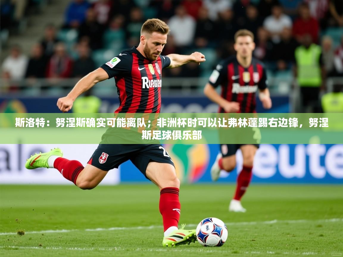 2025九游娱乐官网入口官方斯洛特：努涅斯确实可能离队；非洲杯时可以让弗林蓬踢右边锋，努涅斯足球俱乐部  第1张