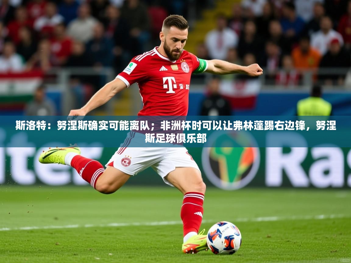 2025九游娱乐官网入口官方斯洛特：努涅斯确实可能离队；非洲杯时可以让弗林蓬踢右边锋，努涅斯足球俱乐部  第4张