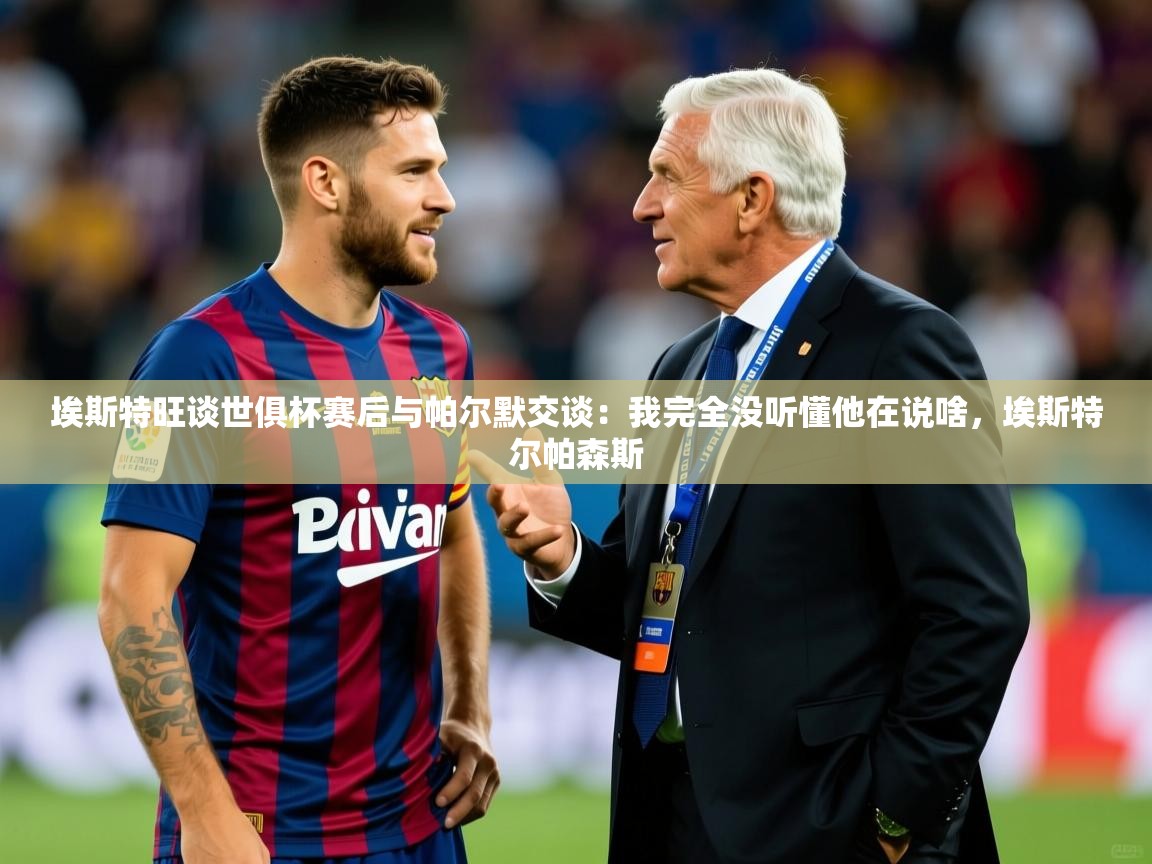 2025九游娱乐官网入口网页版埃斯特旺谈世俱杯赛后与帕尔默交谈：我完全没听懂他在说啥，埃斯特尔帕森斯