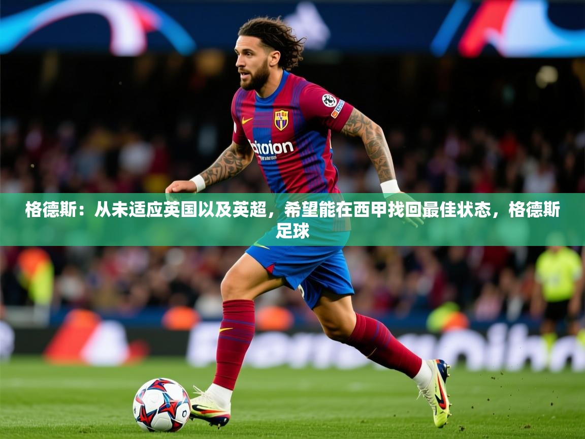 2025九游娱乐官方注册平台格德斯:从未适应英国以及英超,希望能在西甲找回最佳状态,格德斯足球 第2张