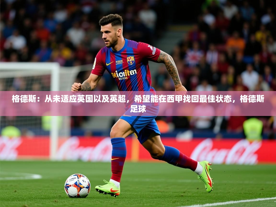 2025九游娱乐官方注册平台格德斯:从未适应英国以及英超,希望能在西甲找回最佳状态,格德斯足球 第3张