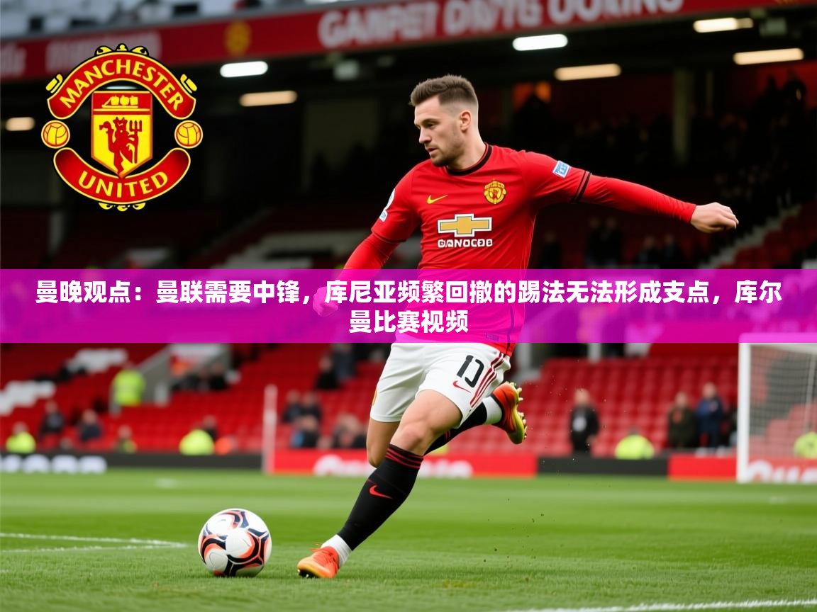 2025九游娱乐官方网站曼晚观点：曼联需要中锋，库尼亚频繁回撤的踢法无法形成支点，库尔曼比赛视频  第2张