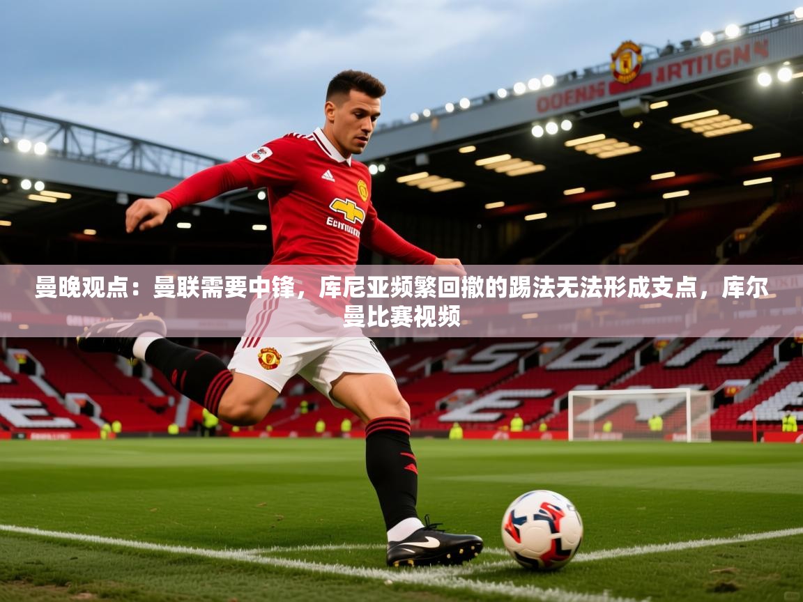 2025九游娱乐官方网站曼晚观点：曼联需要中锋，库尼亚频繁回撤的踢法无法形成支点，库尔曼比赛视频  第1张