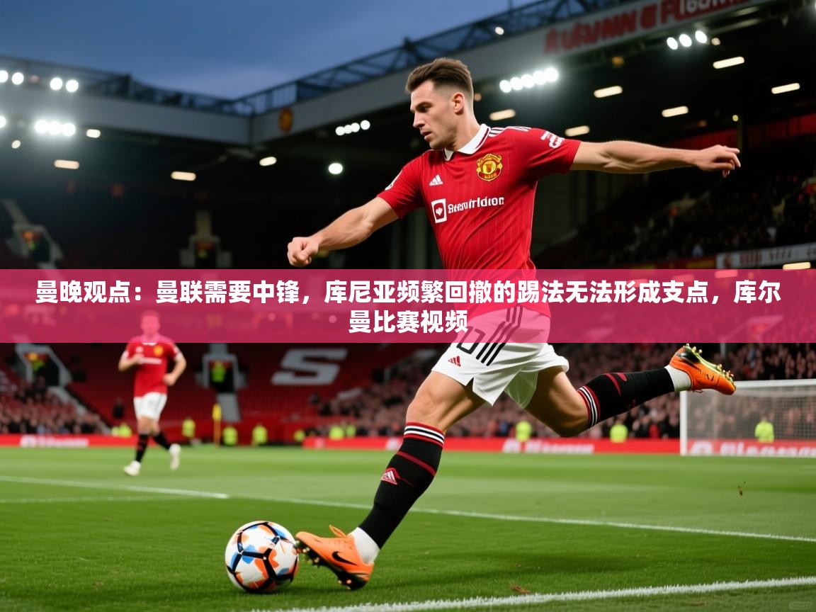 2025九游娱乐官方网站曼晚观点：曼联需要中锋，库尼亚频繁回撤的踢法无法形成支点，库尔曼比赛视频  第3张