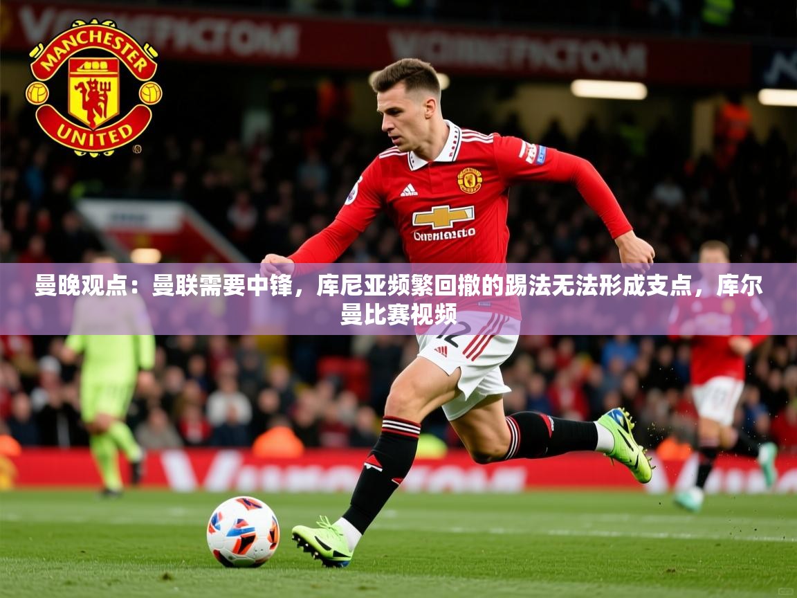 2025九游娱乐官方网站曼晚观点：曼联需要中锋，库尼亚频繁回撤的踢法无法形成支点，库尔曼比赛视频  第4张