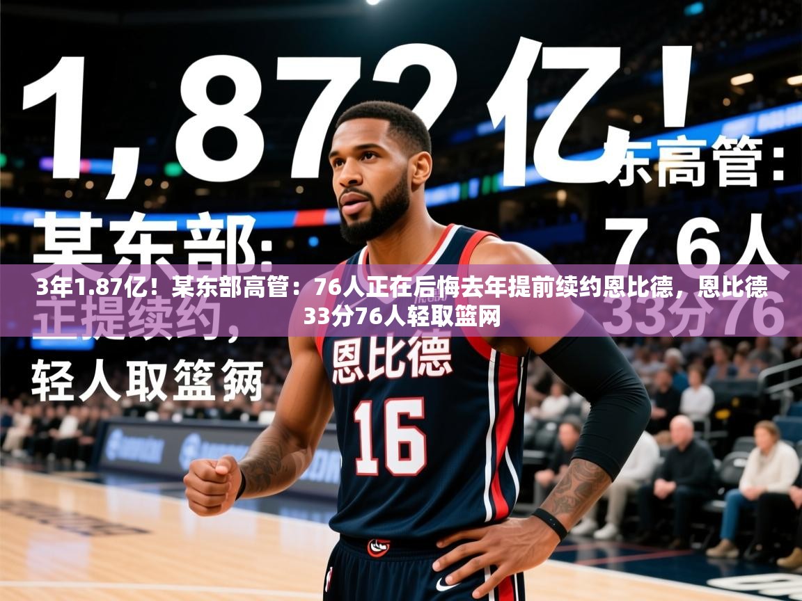 2025九游娱乐网页登录3年1.87亿！某东部高管：76人正在后悔去年提前续约恩比德，恩比德33分76人轻取篮网  第1张