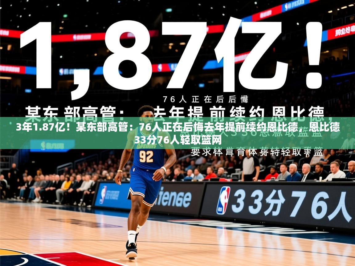 2025九游娱乐网页登录3年1.87亿！某东部高管：76人正在后悔去年提前续约恩比德，恩比德33分76人轻取篮网  第3张