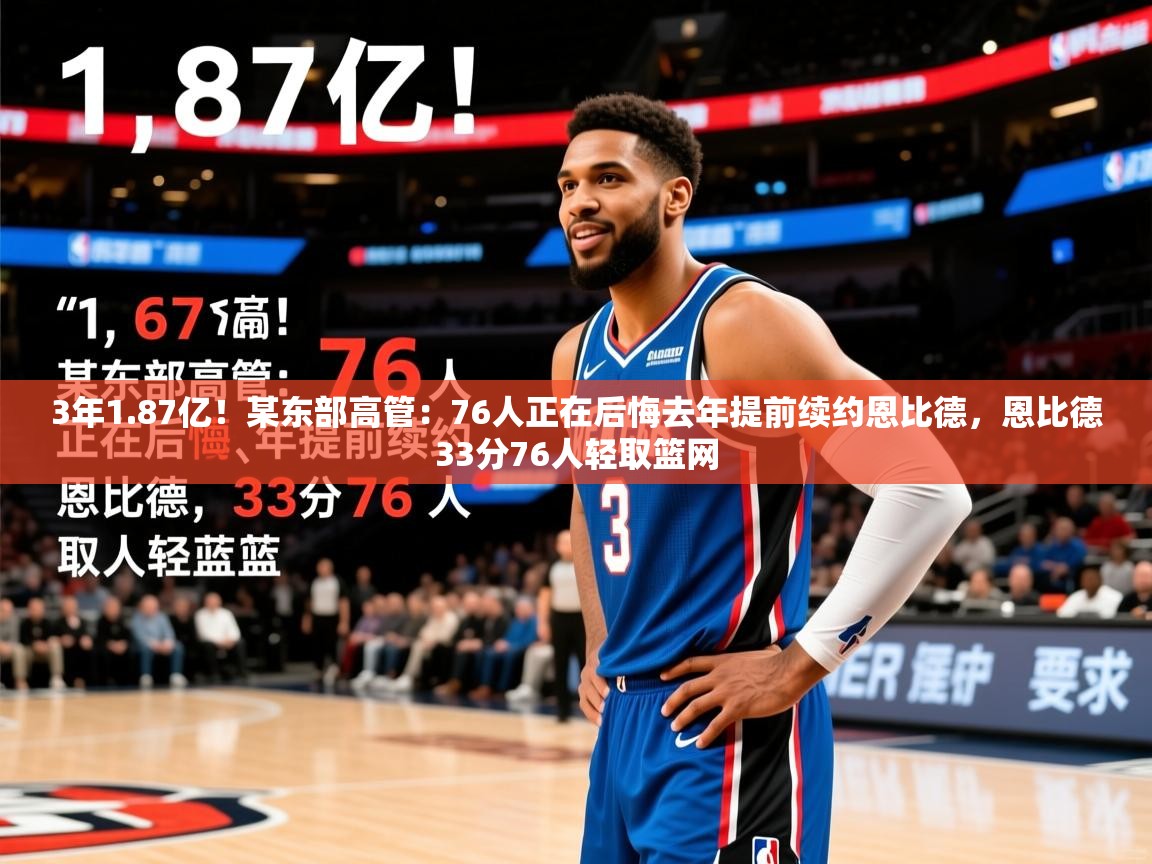 2025九游娱乐网页登录3年1.87亿！某东部高管：76人正在后悔去年提前续约恩比德，恩比德33分76人轻取篮网  第2张