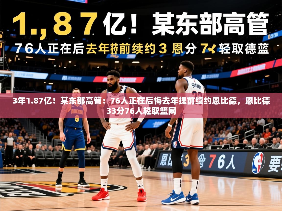 2025九游娱乐网页登录3年1.87亿！某东部高管：76人正在后悔去年提前续约恩比德，恩比德33分76人轻取篮网  第4张