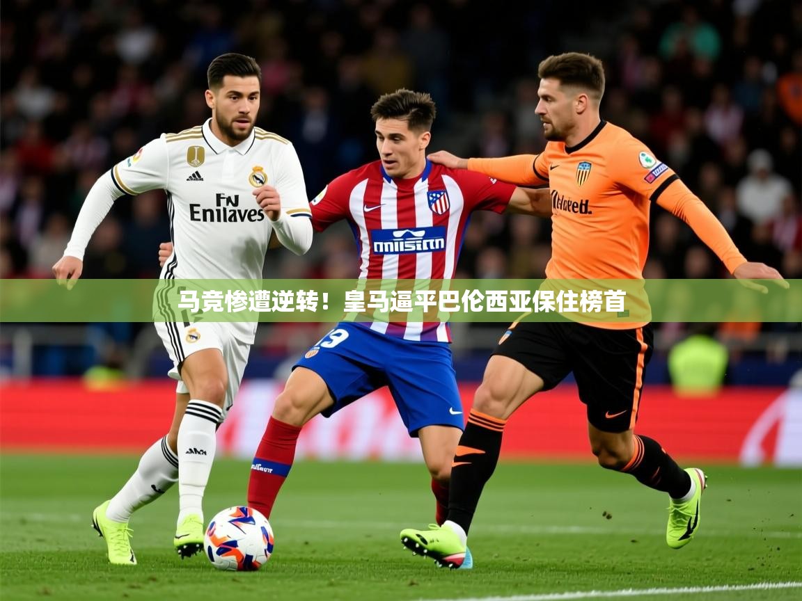 2026九游娱乐官网入口官方正版马竞惨遭逆转！皇马逼平巴伦西亚保住榜首  第1张