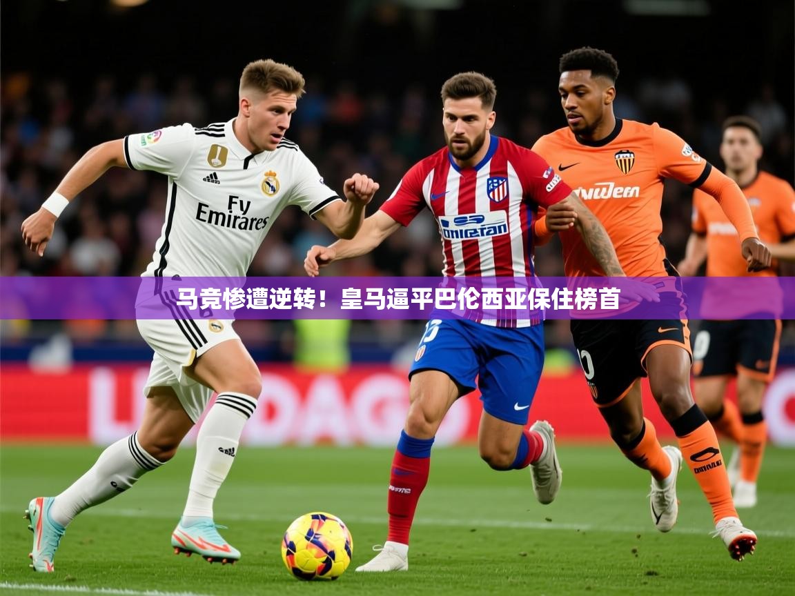 2026九游娱乐官网入口官方正版马竞惨遭逆转！皇马逼平巴伦西亚保住榜首  第2张