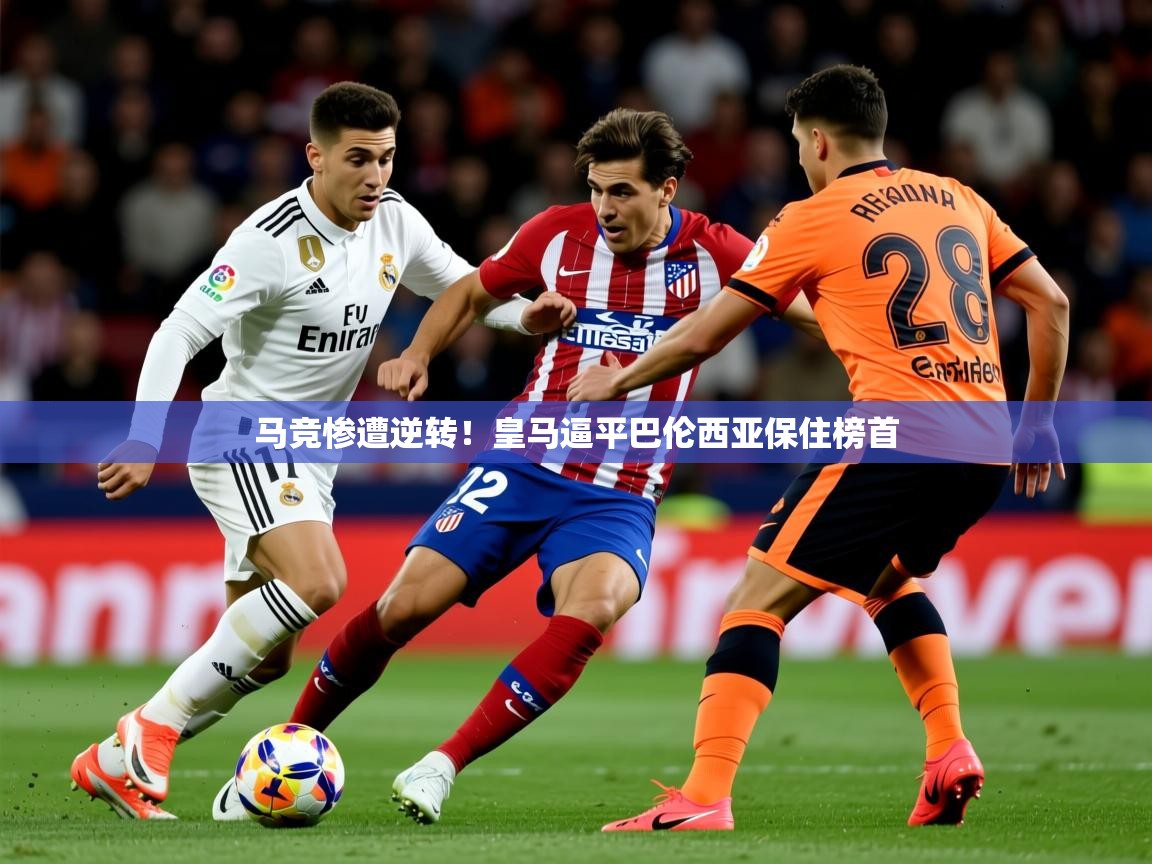 2026九游娱乐官网入口官方正版马竞惨遭逆转！皇马逼平巴伦西亚保住榜首  第3张