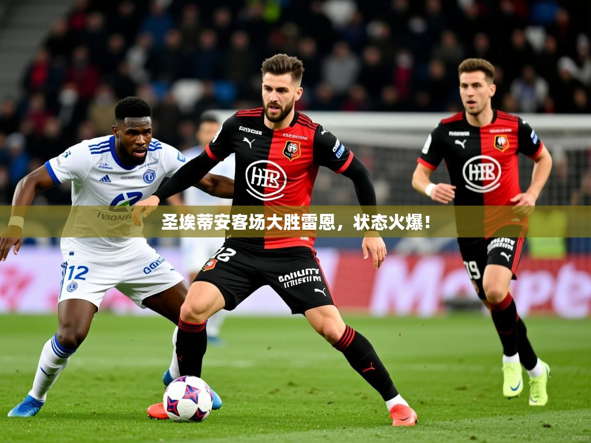 2026九游娱乐官网入口网页版官方圣埃蒂安客场大胜雷恩,状态火爆! 第3张