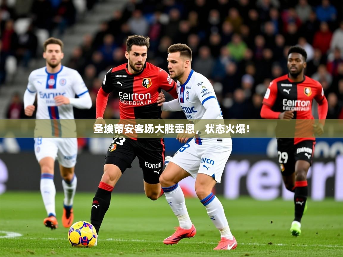 2026九游娱乐官网入口网页版官方圣埃蒂安客场大胜雷恩,状态火爆! 第2张