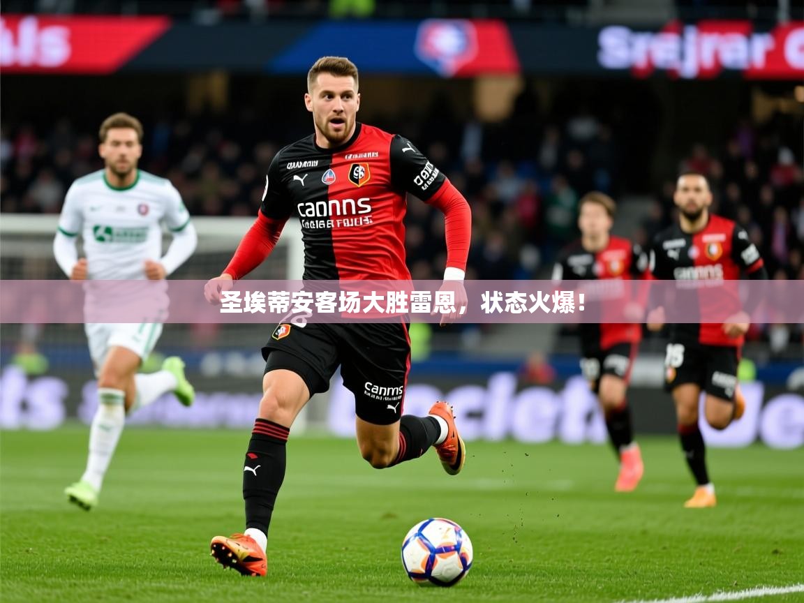 2026九游娱乐官网入口网页版官方圣埃蒂安客场大胜雷恩,状态火爆! 第4张