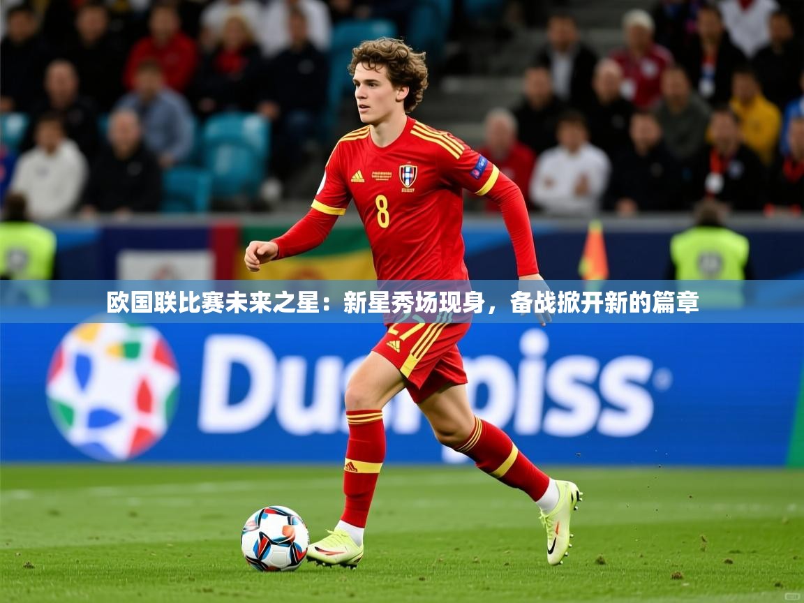 2026九游娱乐官方注册平台欧国联比赛未来之星:新星秀场现身,备战掀开新的篇章 第3张