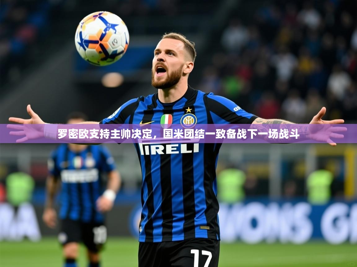 2026九游娱乐官网罗密欧支持主帅决定，国米团结一致备战下一场战斗  第3张