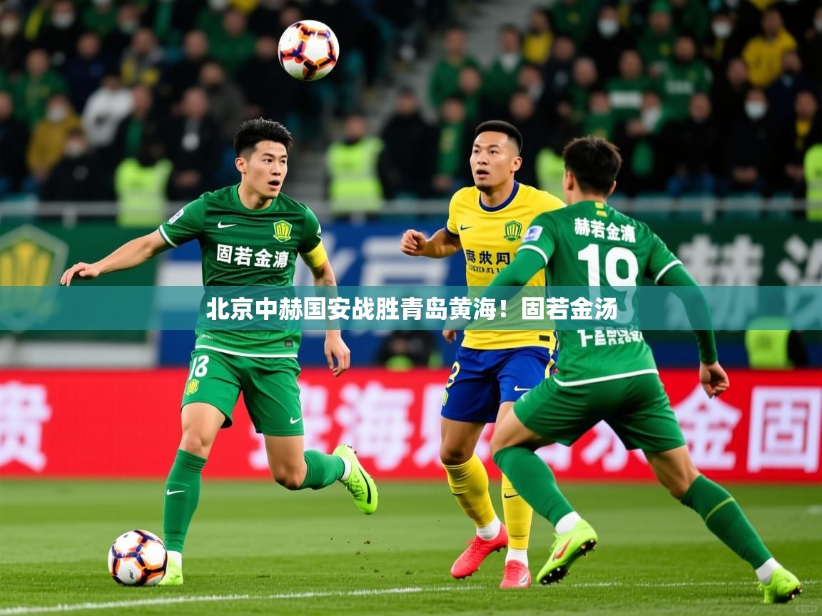 2026九游娱乐官网入口网页版北京中赫国安战胜青岛黄海!固若金汤 第1张